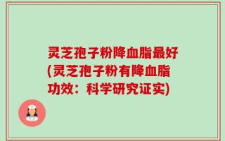 灵芝孢子粉降血脂最好(灵芝孢子粉有降血脂功效：科学研究证实)