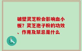 破壁灵芝粉会影响血小板？灵芝孢子粉的功效、作用及禁忌是什么