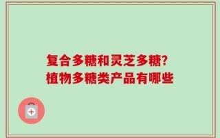 复合多糖和灵芝多糖？植物多糖类产品有哪些
