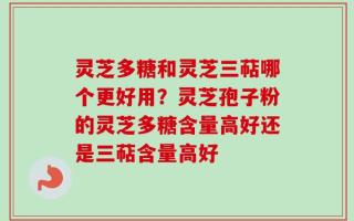 灵芝多糖和灵芝三萜哪个更好用？灵芝孢子粉的灵芝多糖含量高好还是三萜含量高好