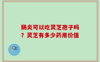 肠炎可以吃灵芝孢子吗？灵芝有多少药用价值