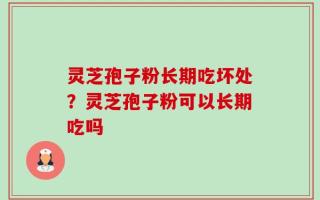 灵芝孢子粉长期吃坏处？灵芝孢子粉可以长期吃吗