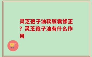 灵芝孢子油软胶囊修正？灵芝孢子油有什么作用