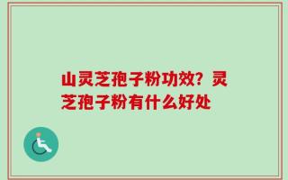 山灵芝孢子粉功效？灵芝孢子粉有什么好处