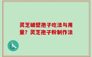 灵芝破壁孢子吃法与用量？灵芝孢子粉制作法