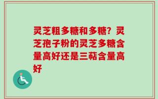 灵芝粗多糖和多糖？灵芝孢子粉的灵芝多糖含量高好还是三萜含量高好