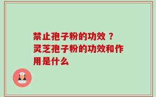 禁止孢子粉的功效 ？灵芝孢子粉的功效和作用是什么