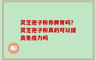 灵芝孢子粉养脾胃吗？灵芝孢子粉真的可以提高免疫力吗