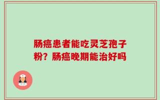 肠癌患者能吃灵芝孢子粉？肠癌晚期能治好吗
