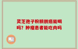 灵芝孢子粉膀胱癌能喝吗？肿瘤患者能吃肉吗