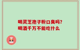喝灵芝孢子粉口臭吗？喝酒千万不能吃什么