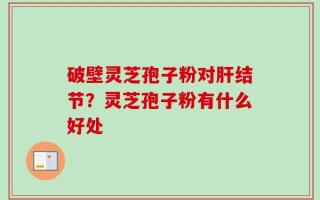 破壁灵芝孢子粉对肝结节？灵芝孢子粉有什么好处