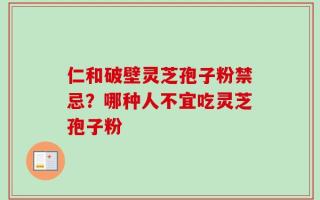 仁和破壁灵芝孢子粉禁忌？哪种人不宜吃灵芝孢子粉