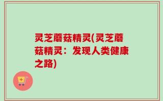 灵芝蘑菇精灵(灵芝蘑菇精灵：发现人类健康之路)