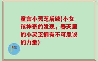 童言小灵芝后续(小女孩神奇的发现，春天里的小灵芝拥有不可思议的力量)