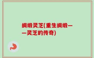 绸缎灵芝(重生绸缎——灵芝的传奇)