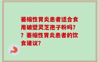 萎缩性胃炎患者适合食用破壁灵芝孢子粉吗？？萎缩性胃炎患者的饮食建议？