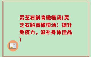 灵芝石斛青橄榄汤(灵芝石斛青橄榄汤：提升免疫力，滋补身体佳品)