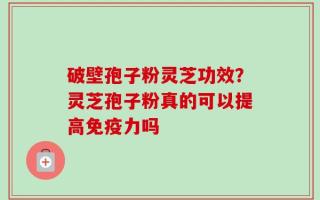 破壁孢子粉灵芝功效？灵芝孢子粉真的可以提高免疫力吗
