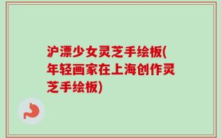 沪漂少女灵芝手绘板(年轻画家在上海创作灵芝手绘板)