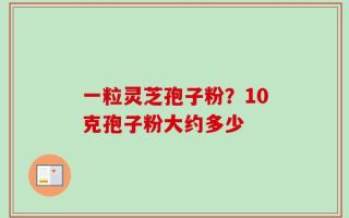 一粒灵芝孢子粉？10克孢子粉大约多少