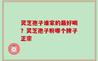 灵芝孢子谁家的最好喝？灵芝孢子粉哪个牌子正宗