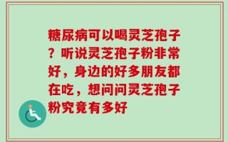 糖尿病可以喝灵芝孢子？听说灵芝孢子粉非常好，身边的好多朋友都在吃，想问问灵芝孢子粉究竟有多好