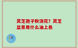 灵芝孢子粉浇花？灵芝盆景用什么油上色