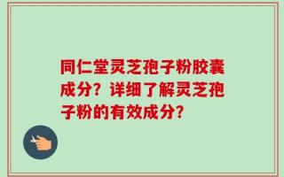 同仁堂灵芝孢子粉胶囊成分？详细了解灵芝孢子粉的有效成分？
