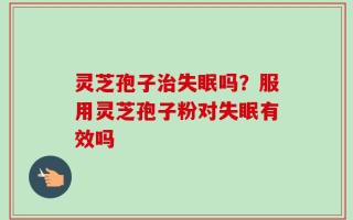 灵芝孢子治失眠吗？服用灵芝孢子粉对失眠有效吗