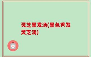 灵芝黑发汤(黑色秀发灵芝汤)