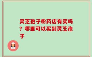 灵芝孢子粉药店有买吗？哪里可以买到灵芝孢子