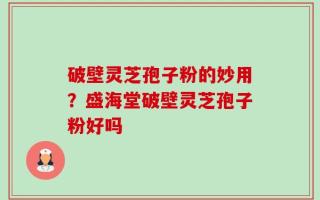 破壁灵芝孢子粉的妙用？盛海堂破壁灵芝孢子粉好吗