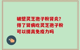 破壁灵芝孢子粉肾炎？得了肾病吃灵芝孢子粉可以提高免疫力吗