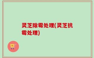 灵芝除霉处理(灵芝抗霉处理)