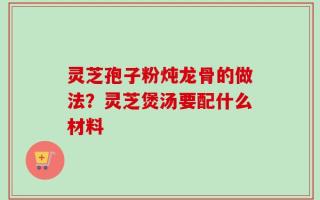 灵芝孢子粉炖龙骨的做法？灵芝煲汤要配什么材料