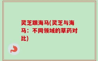 灵芝跟海马(灵芝与海马：不同领域的草药对比)