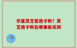 华夏灵芝堂孢子粉？灵芝孢子粉在哪里能买到