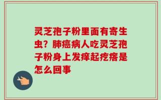 灵芝孢子粉里面有寄生虫？肺癌病人吃灵芝孢子粉身上发痒起疙瘩是怎么回事