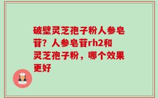 破壁灵芝孢子粉人参皂苷？人参皂苷rh2和灵芝孢子粉，哪个效果更好