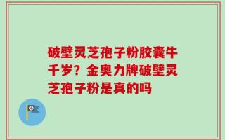 破壁灵芝孢子粉胶囊牛千岁？金奥力牌破壁灵芝孢子粉是真的吗