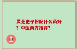 灵芝孢子粉配什么药好？中医药方推荐？