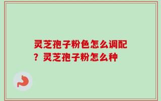 灵芝孢子粉色怎么调配？灵芝孢子粉怎么种