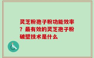 灵芝粉孢子粉功能效率？最有效的灵芝孢子粉破壁技术是什么