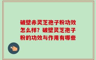 破壁赤灵芝孢子粉功效怎么样？破壁灵芝孢子粉的功效与作用有哪些