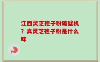 江西灵芝孢子粉破壁机？真灵芝孢子粉是什么味