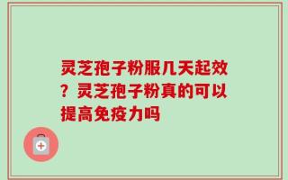 灵芝孢子粉服几天起效？灵芝孢子粉真的可以提高免疫力吗