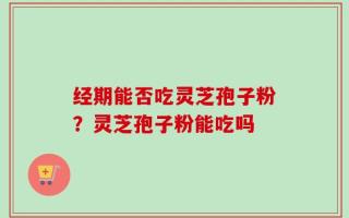 经期能否吃灵芝孢子粉？灵芝孢子粉能吃吗