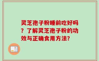灵芝孢子粉睡前吃好吗？了解灵芝孢子粉的功效与正确食用方法？