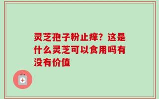 灵芝孢子粉止痒？这是什么灵芝可以食用吗有没有价值